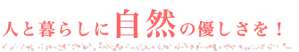 人と暮らしに自然の優しさを！