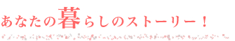 あなたの暮らしのストーリー！